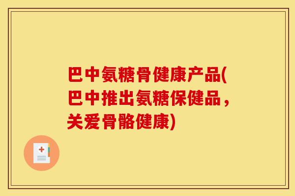 巴中氨糖骨健康产品(巴中推出氨糖保健品，关爱骨骼健康)