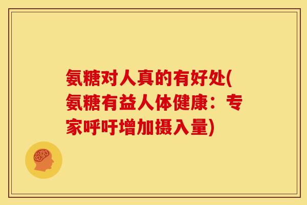氨糖对人真的有好处(氨糖有益人体健康:专家呼吁增加摄入量) 氨糖对人真的有好处(氨糖有益人体健康:专家呼吁增加摄入量)