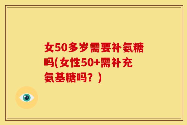 女50多岁需要补氨糖吗(女性50+需补充氨基糖吗?) 女50多岁需要补氨糖吗(女性50+需补充氨基糖吗?)