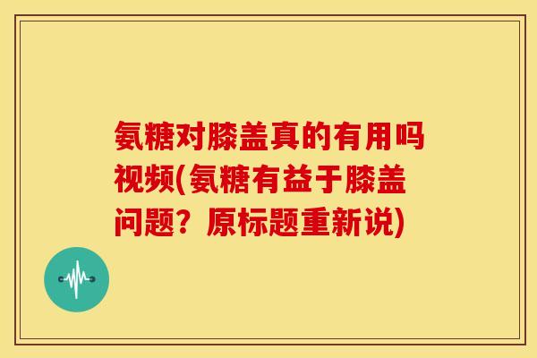氨糖对膝盖真的有用吗视频(氨糖有益于膝盖问题？原标题重新说)