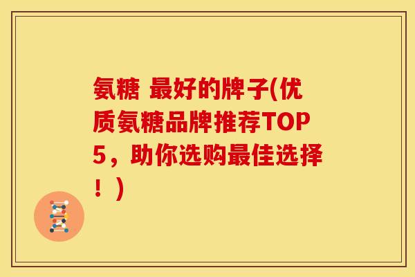 氨糖 好的牌子(优质氨糖品牌推荐TOP5,助你选购佳选择!) 氨糖 好的牌子(优质氨糖品牌推荐TOP5,助你选购佳选择!)