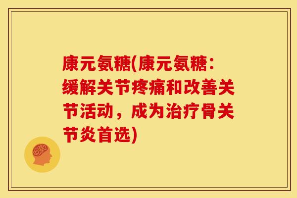 康元氨糖(康元氨糖:缓解关节和改善关节活动,成为骨首选) 康元氨糖(康元氨糖:缓解关节和改善关节活动,成为骨首选)