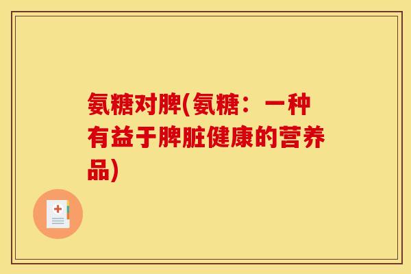 氨糖对脾(氨糖:一种有益于脾脏健康的营养品) 氨糖对脾(氨糖:一种有益于脾脏健康的营养品)