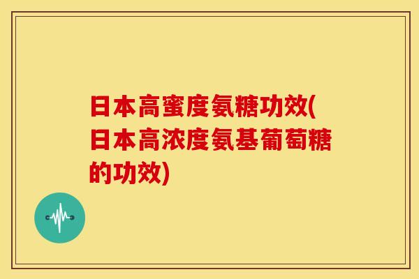 日本高蜜度氨糖功效(日本高浓度氨基葡萄糖的功效)