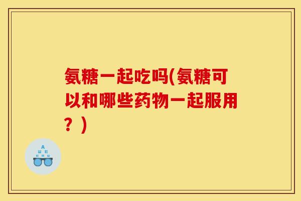 氨糖一起吃吗(氨糖可以和哪些一起服用?) 氨糖一起吃吗(氨糖可以和哪些一起服用?)