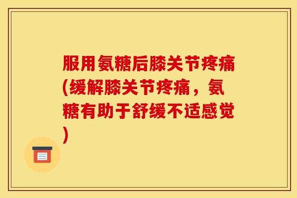 服用氨糖后膝关节(缓解膝关节,氨糖有助于舒缓不适感觉) 服用氨糖后膝关节(缓解膝关节,氨糖有助于舒缓不适感觉)