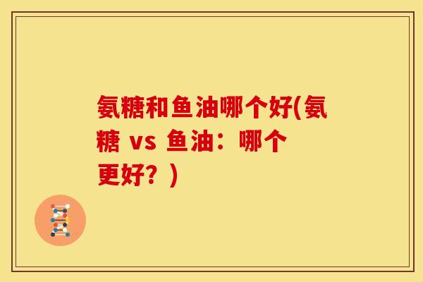 氨糖和鱼油哪个好(氨糖 vs 鱼油：哪个更好？)