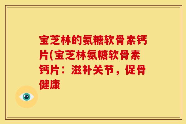 宝芝林的氨糖软骨素钙片(宝芝林氨糖软骨素钙片：滋补关节，促骨健康