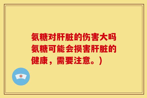 氨糖对的伤害大吗氨糖可能会损害的健康,需要注意。) 氨糖对的伤害大吗氨糖可能会损害的健康,需要注意。)