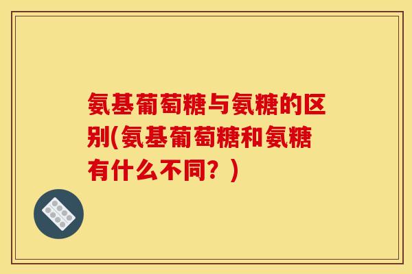 氨基葡萄糖与氨糖的区别(氨基葡萄糖和氨糖有什么不同？)
