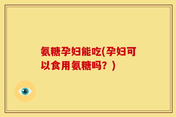 氨糖孕妇能吃(孕妇可以食用氨糖吗?) 氨糖孕妇能吃(孕妇可以食用氨糖吗?)