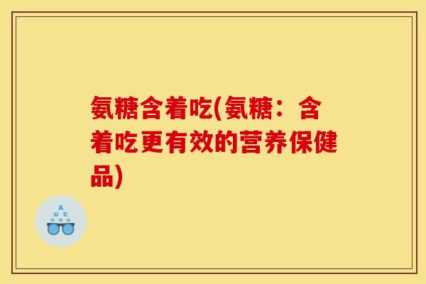 氨糖含着吃(氨糖：含着吃更有效的营养保健品)