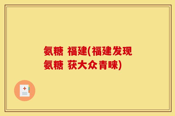 氨糖 福建(福建发现氨糖 获大众青睐)