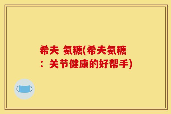 希夫 氨糖(希夫氨糖：关节健康的好帮手)