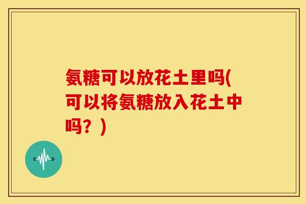 氨糖可以放花土里吗(可以将氨糖放入花土中吗？)