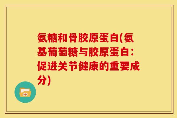 氨糖和骨胶原蛋白(氨基葡萄糖与胶原蛋白：促进关节健康的重要成分)