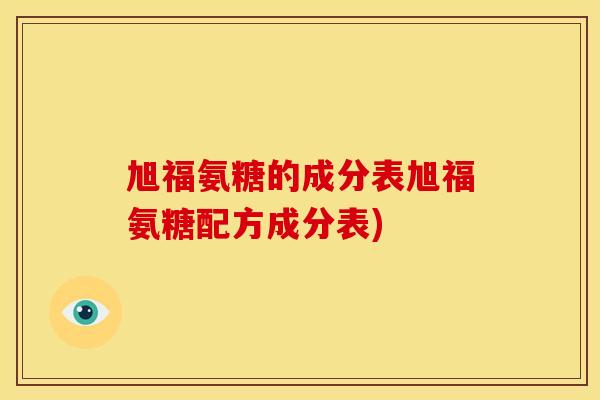 旭福氨糖的成分表旭福氨糖配方成分表) 旭福氨糖的成分表旭福氨糖配方成分表)