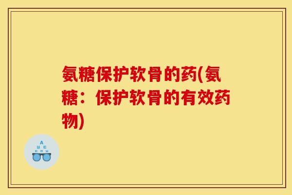 氨糖保护软骨的药(氨糖:保护软骨的有效) 氨糖保护软骨的药(氨糖:保护软骨的有效)
