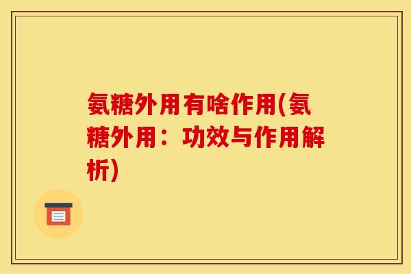 氨糖外用有啥作用(氨糖外用:功效与作用解析) 氨糖外用有啥作用(氨糖外用:功效与作用解析)