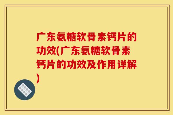 广东氨糖软骨素钙片的功效(广东氨糖软骨素钙片的功效及作用详解) 广东氨糖软骨素钙片的功效(广东氨糖软骨素钙片的功效及作用详解)