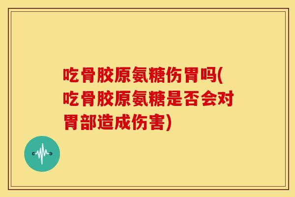 吃骨胶原氨糖伤胃吗(吃骨胶原氨糖是否会对胃部造成伤害) 吃骨胶原氨糖伤胃吗(吃骨胶原氨糖是否会对胃部造成伤害)