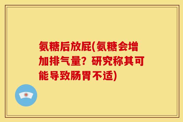 氨糖后放屁(氨糖会增加排气量?研究称其可能导致肠胃不适) 氨糖后放屁(氨糖会增加排气量?研究称其可能导致肠胃不适)