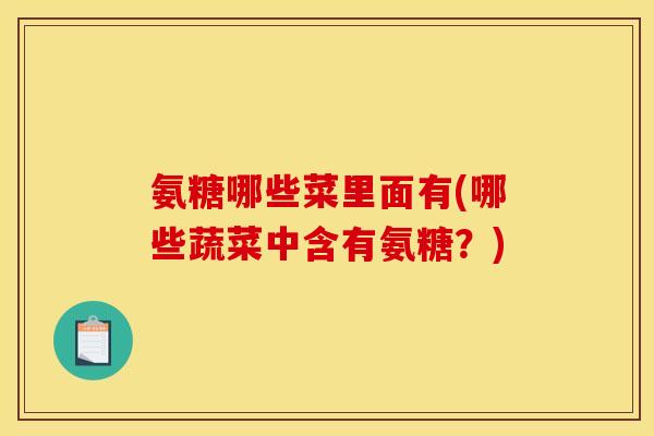 氨糖哪些菜里面有(哪些蔬菜中含有氨糖?) 氨糖哪些菜里面有(哪些蔬菜中含有氨糖?)