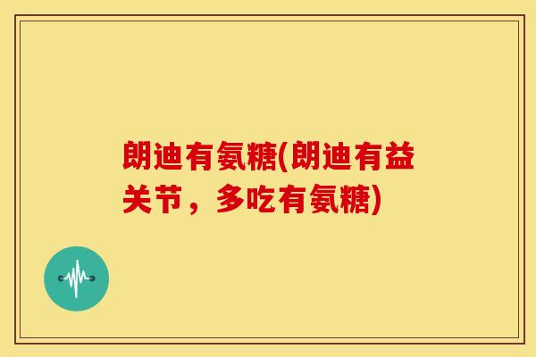 朗迪有氨糖(朗迪有益关节,多吃有氨糖) 朗迪有氨糖(朗迪有益关节,多吃有氨糖)