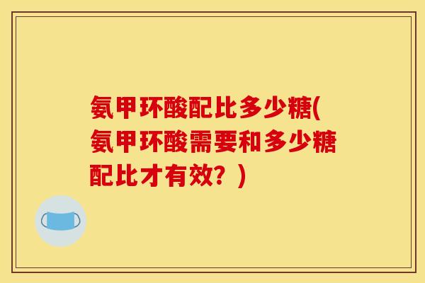 氨甲环酸配比多少糖(氨甲环酸需要和多少糖配比才有效?) 氨甲环酸配比多少糖(氨甲环酸需要和多少糖配比才有效?)