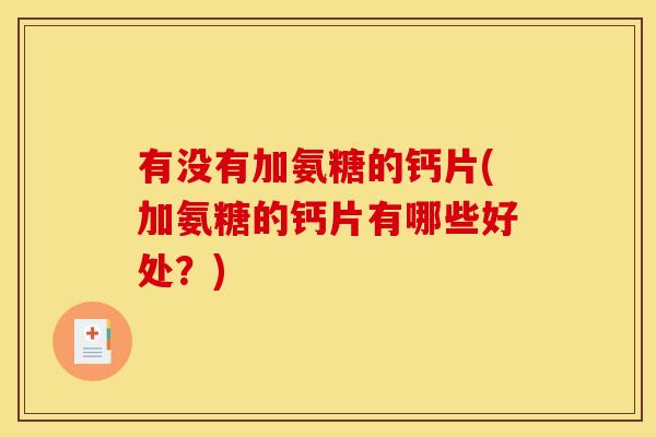有没有加氨糖的钙片(加氨糖的钙片有哪些好处？)