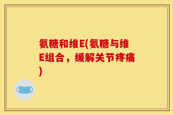 氨糖和维E(氨糖与维E组合,缓解关节) 氨糖和维E(氨糖与维E组合,缓解关节)