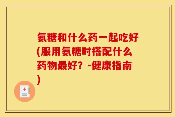 氨糖和什么药一起吃好(服用氨糖时搭配什么好?-健康指南) 氨糖和什么药一起吃好(服用氨糖时搭配什么好?-健康指南)