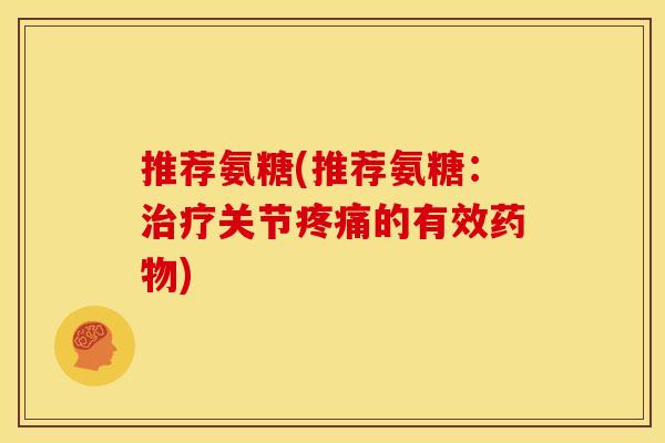 推荐氨糖(推荐氨糖:关节的有效) 推荐氨糖(推荐氨糖:关节的有效)