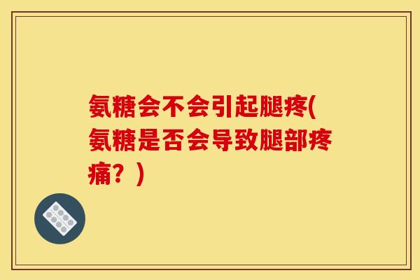 氨糖会不会引起腿疼(氨糖是否会导致腿部?) 氨糖会不会引起腿疼(氨糖是否会导致腿部?)