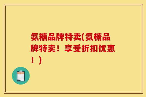 氨糖品牌特卖(氨糖品牌特卖！享受折扣优惠！)