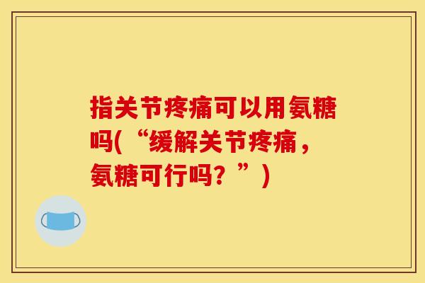 指关节可以用氨糖吗(“缓解关节,氨糖可行吗?”) 指关节可以用氨糖吗(“缓解关节,氨糖可行吗?”)