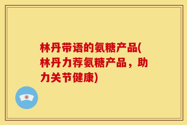 林丹带语的氨糖产品(林丹力荐氨糖产品,助力关节健康) 林丹带语的氨糖产品(林丹力荐氨糖产品,助力关节健康)