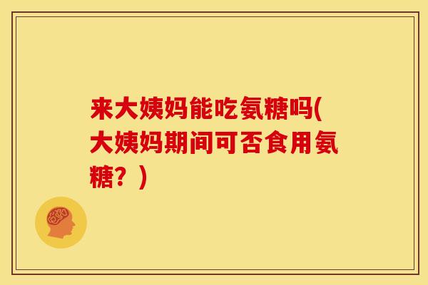 来大姨妈能吃氨糖吗(大姨妈期间可否食用氨糖?) 来大姨妈能吃氨糖吗(大姨妈期间可否食用氨糖?)
