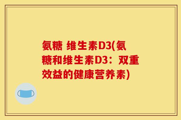 氨糖 维生素D3(氨糖和维生素D3:双重效益的健康营养素) 氨糖 维生素D3(氨糖和维生素D3:双重效益的健康营养素)