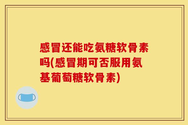 还能吃氨糖软骨素吗(期可否服用氨基葡萄糖软骨素) 还能吃氨糖软骨素吗(期可否服用氨基葡萄糖软骨素)