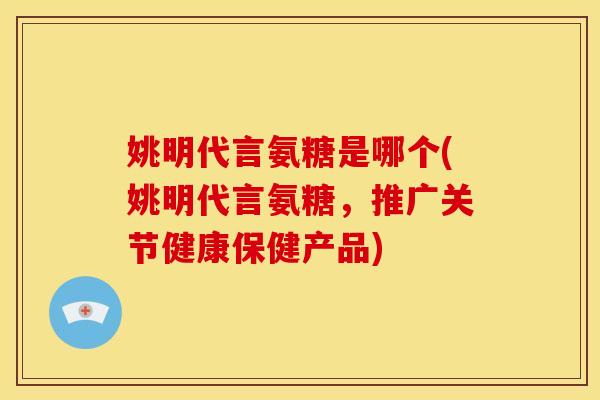 姚明代言氨糖是哪个(姚明代言氨糖,推广关节健康保健产品) 姚明代言氨糖是哪个(姚明代言氨糖,推广关节健康保健产品)