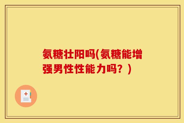 氨糖壮阳吗(氨糖能增强男性性能力吗?) 氨糖壮阳吗(氨糖能增强男性性能力吗?)