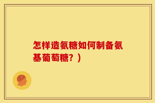 怎样造氨糖如何制备氨基葡萄糖?) 怎样造氨糖如何制备氨基葡萄糖?)