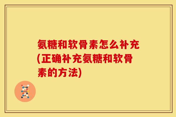 氨糖和软骨素怎么补充(正确补充氨糖和软骨素的方法) 氨糖和软骨素怎么补充(正确补充氨糖和软骨素的方法)