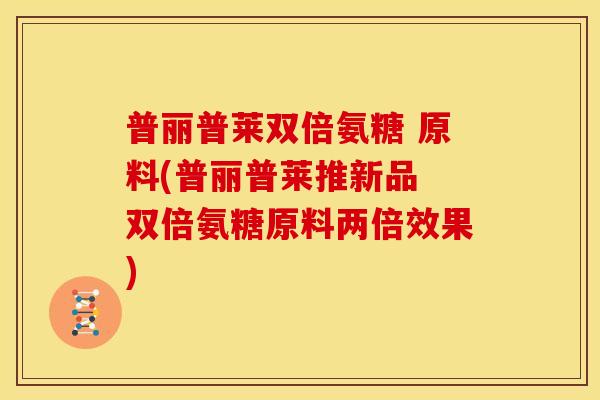 普丽普莱双倍氨糖 原料(普丽普莱推新品 双倍氨糖原料两倍效果) 普丽普莱双倍氨糖 原料(普丽普莱推新品 双倍氨糖原料两倍效果)