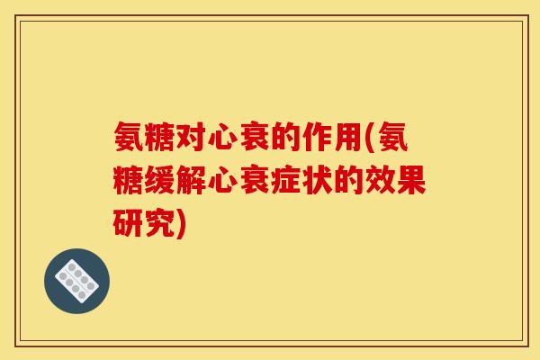 氨糖对心衰的作用(氨糖缓解心衰症状的效果研究)