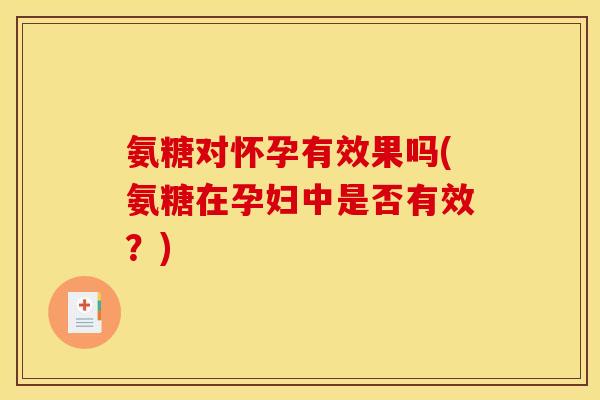 氨糖对怀孕有效果吗(氨糖在孕妇中是否有效?) 氨糖对怀孕有效果吗(氨糖在孕妇中是否有效?)