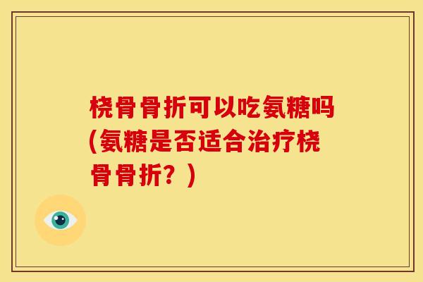 桡骨可以吃氨糖吗(氨糖是否适合桡骨?) 桡骨可以吃氨糖吗(氨糖是否适合桡骨?)