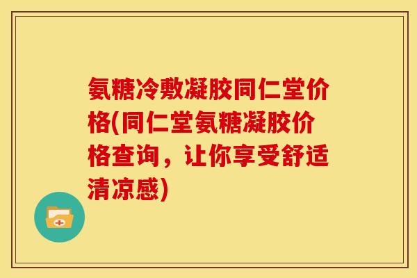 氨糖冷敷凝胶同仁堂价格(同仁堂氨糖凝胶价格查询,让你享受舒适清凉感) 氨糖冷敷凝胶同仁堂价格(同仁堂氨糖凝胶价格查询,让你享受舒适清凉感)