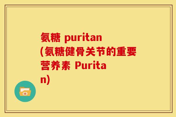 氨糖 puritan(氨糖健骨关节的重要营养素 Puritan) 氨糖 puritan(氨糖健骨关节的重要营养素 Puritan)